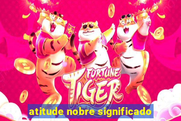 atitude nobre significado